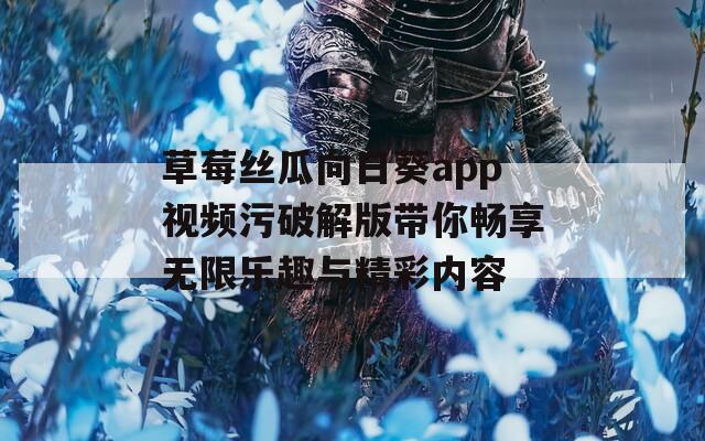 草莓丝瓜向日葵app视频污破解版带你畅享无限乐趣与精彩内容