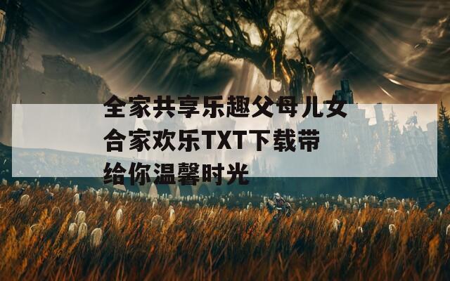 全家共享乐趣父母儿女合家欢乐TXT下载带给你温馨时光