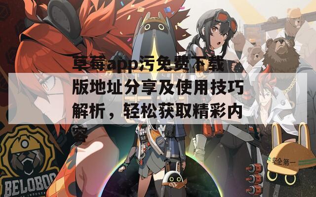 草莓app污免费下载版地址分享及使用技巧解析，轻松获取精彩内容