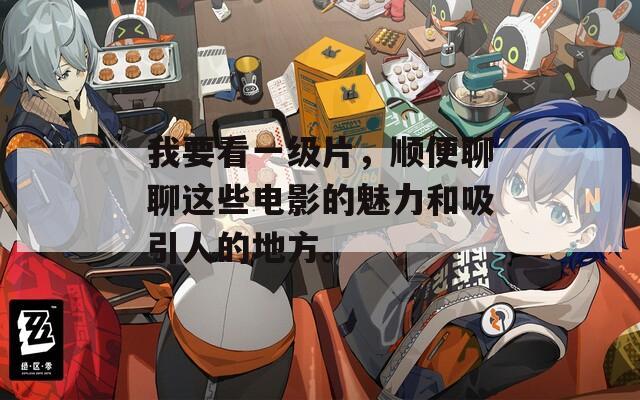 我要看一级片，顺便聊聊这些电影的魅力和吸引人的地方。