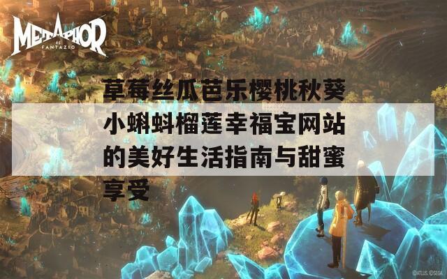 草莓丝瓜芭乐樱桃秋葵小蝌蚪榴莲幸福宝网站的美好生活指南与甜蜜享受