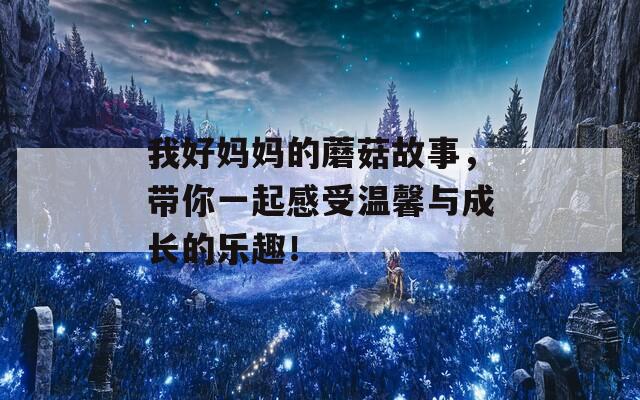我好妈妈的蘑菇故事，带你一起感受温馨与成长的乐趣！