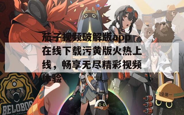 茄子视频破解版app在线下载污黄版火热上线，畅享无尽精彩视频体验