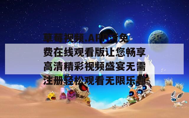 草莓视频.APP污免费在线观看版让您畅享高清精彩视频盛宴无需注册轻松观看无限乐趣