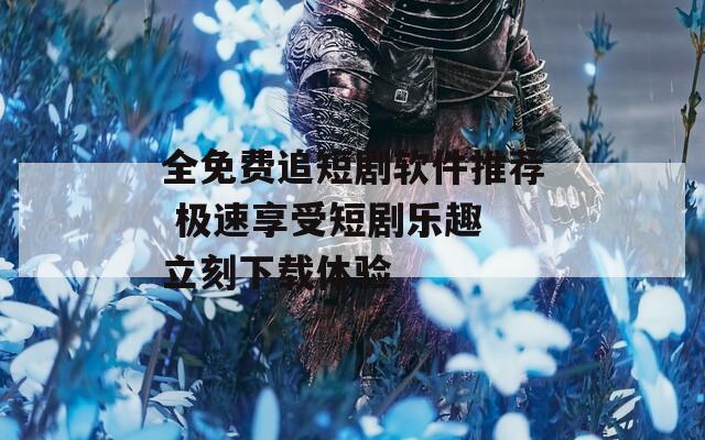 全免费追短剧软件推荐 极速享受短剧乐趣 立刻下载体验