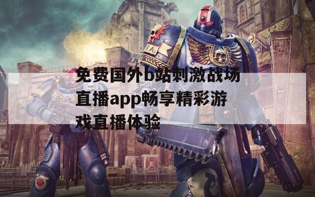 免费国外b站刺激战场直播app畅享精彩游戏直播体验