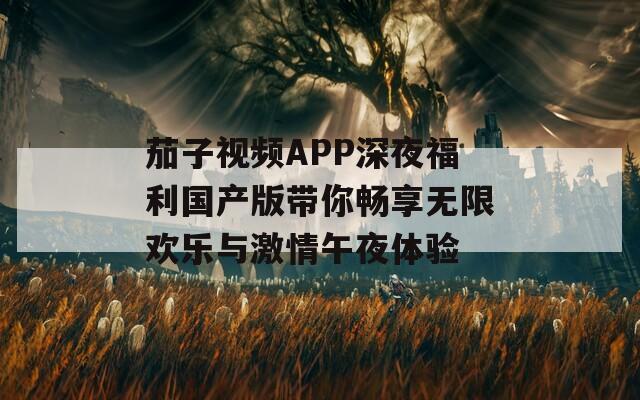 茄子视频APP深夜福利国产版带你畅享无限欢乐与激情午夜体验