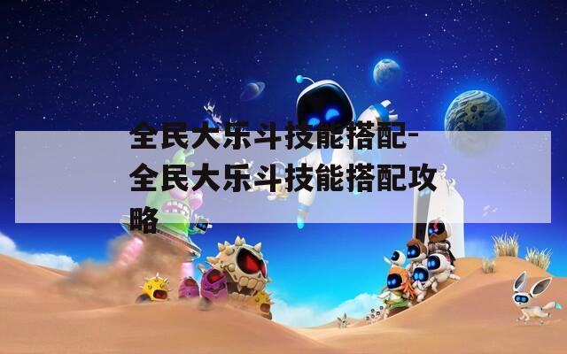 全民大乐斗技能搭配-全民大乐斗技能搭配攻略