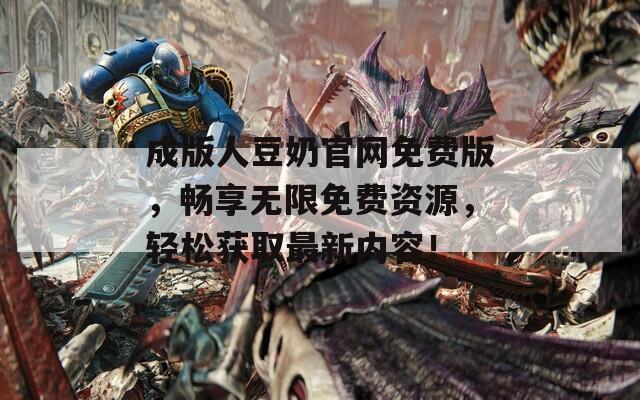 成版人豆奶官网免费版，畅享无限免费资源，轻松获取最新内容！