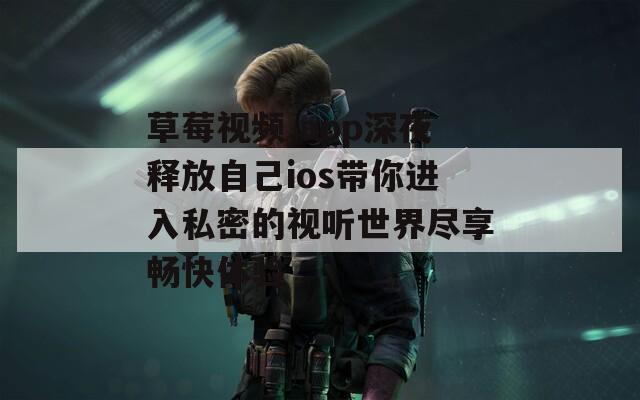 草莓视频.app深夜释放自己ios带你进入私密的视听世界尽享畅快体验