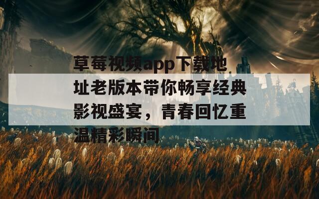 草莓视频app下载地址老版本带你畅享经典影视盛宴，青春回忆重温精彩瞬间