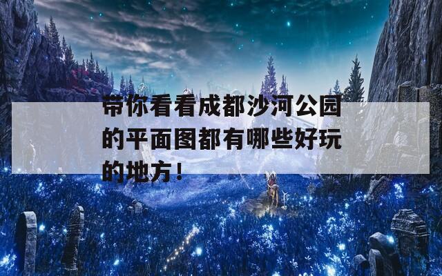 带你看看成都沙河公园的平面图都有哪些好玩的地方！