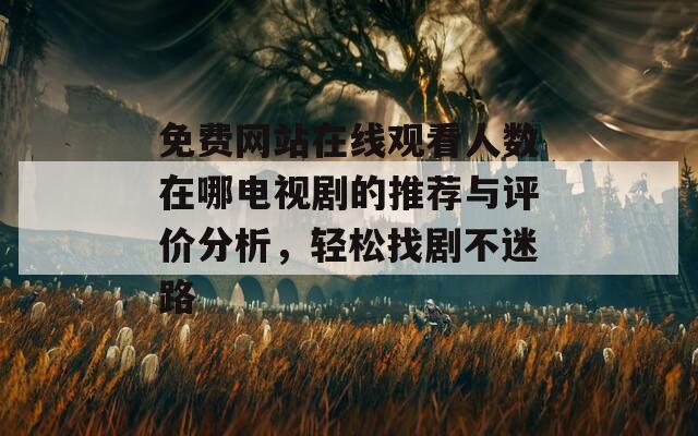 免费网站在线观看人数在哪电视剧的推荐与评价分析，轻松找剧不迷路