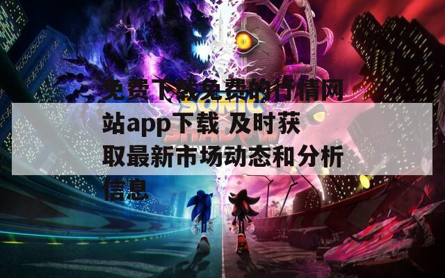 免费下载免费的行情网站app下载 及时获取最新市场动态和分析信息