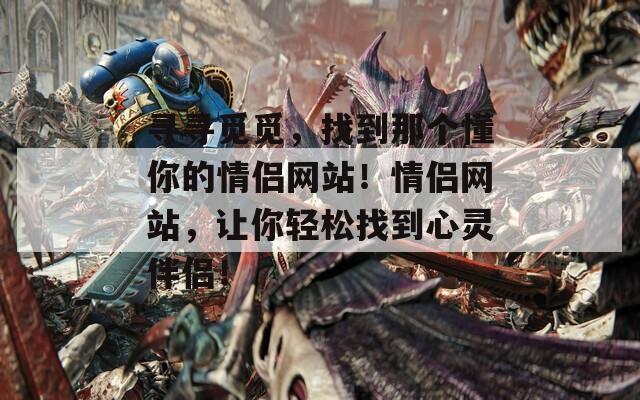 寻寻觅觅，找到那个懂你的情侣网站！情侣网站，让你轻松找到心灵伴侣！