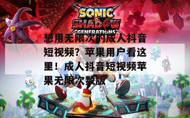 想用无限次的成人抖音短视频？苹果用户看这里！成人抖音短视频苹果无限次数版