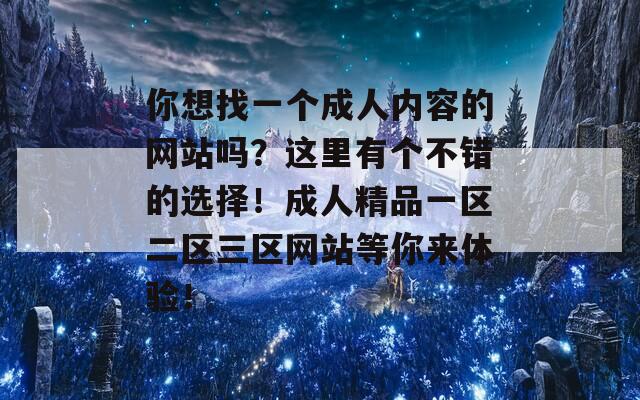 你想找一个成人内容的网站吗？这里有个不错的选择！成人精品一区二区三区网站等你来体验！