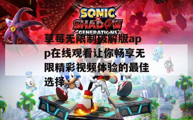 草莓无限制破解版app在线观看让你畅享无限精彩视频体验的最佳选择