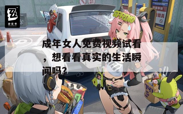 成年女人免费视频试看，想看看真实的生活瞬间吗？