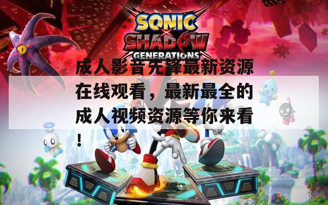 成人影音先锋最新资源在线观看，最新最全的成人视频资源等你来看！