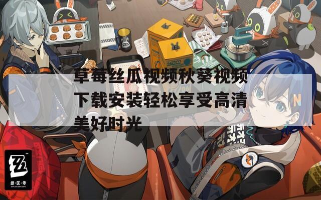 草莓丝瓜视频秋葵视频下载安装轻松享受高清美好时光