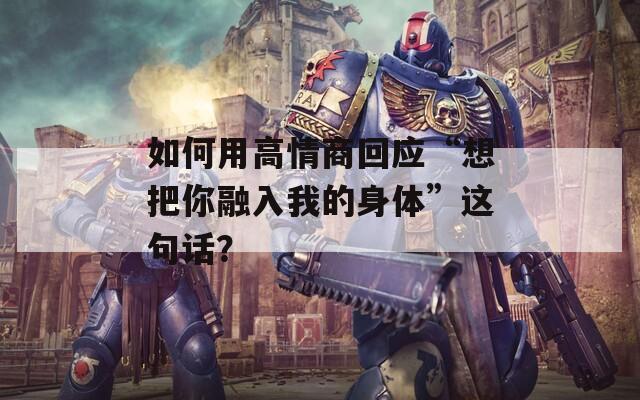 如何用高情商回应“想把你融入我的身体”这句话？