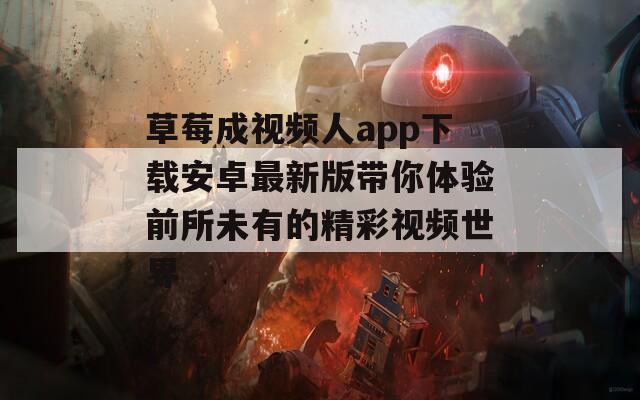 草莓成视频人app下载安卓最新版带你体验前所未有的精彩视频世界