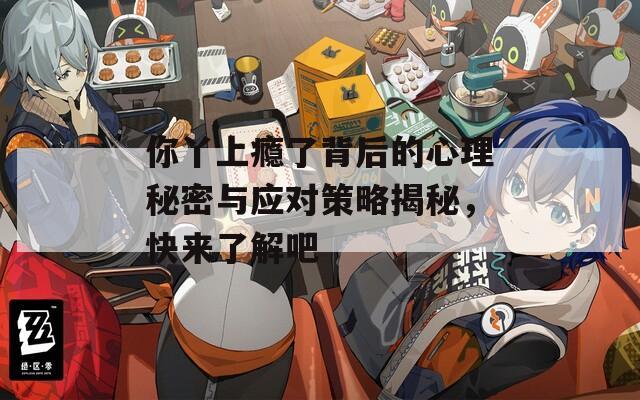 你丫上瘾了背后的心理秘密与应对策略揭秘，快来了解吧