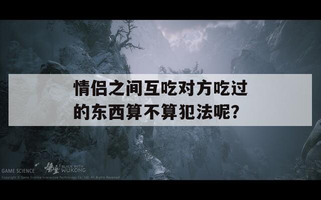情侣之间互吃对方吃过的东西算不算犯法呢？