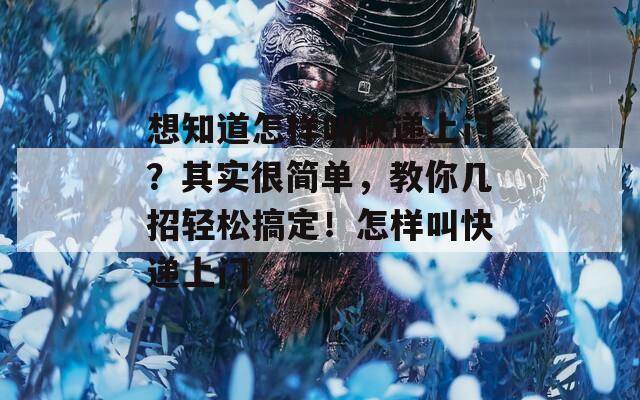想知道怎样叫快递上门？其实很简单，教你几招轻松搞定！怎样叫快递上门