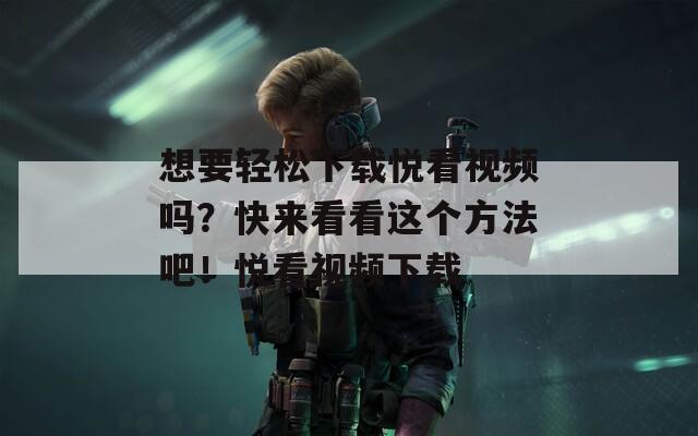想要轻松下载悦看视频吗？快来看看这个方法吧！悦看视频下载