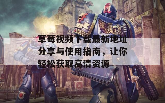 草莓视频下载最新地址分享与使用指南，让你轻松获取高清资源