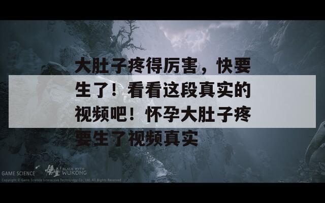 大肚子疼得厉害，快要生了！看看这段真实的视频吧！怀孕大肚子疼要生了视频真实