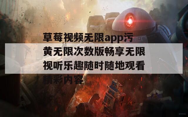 草莓视频无限app污黄无限次数版畅享无限视听乐趣随时随地观看精彩内容