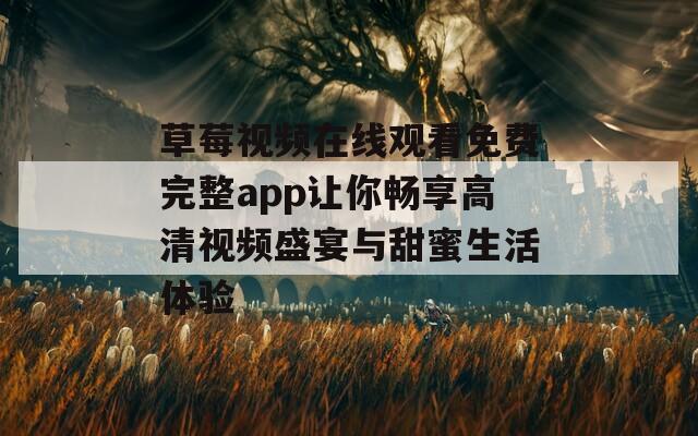 草莓视频在线观看免费完整app让你畅享高清视频盛宴与甜蜜生活体验