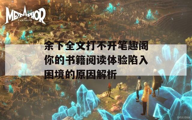 余下全文打不开笔趣阁你的书籍阅读体验陷入困境的原因解析