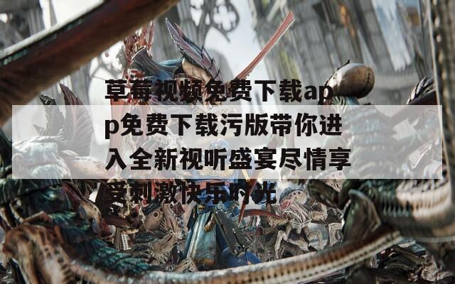 草莓视频免费下载app免费下载污版带你进入全新视听盛宴尽情享受刺激快乐时光