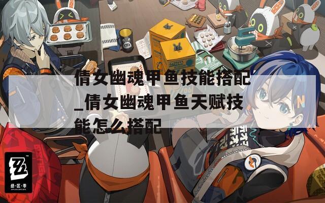 倩女幽魂甲鱼技能搭配_倩女幽魂甲鱼天赋技能怎么搭配