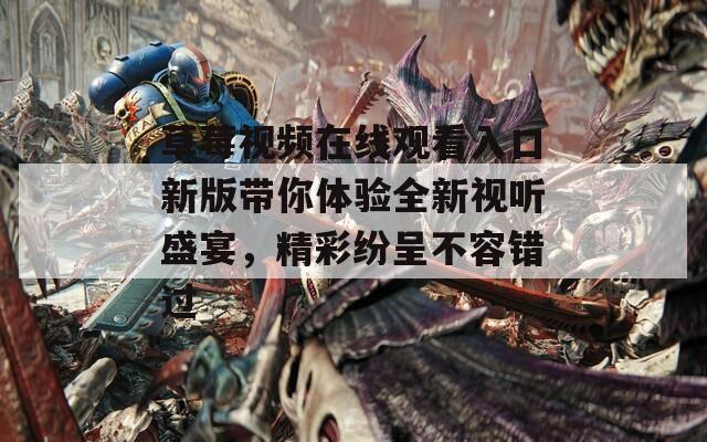 草莓视频在线观看入口新版带你体验全新视听盛宴，精彩纷呈不容错过