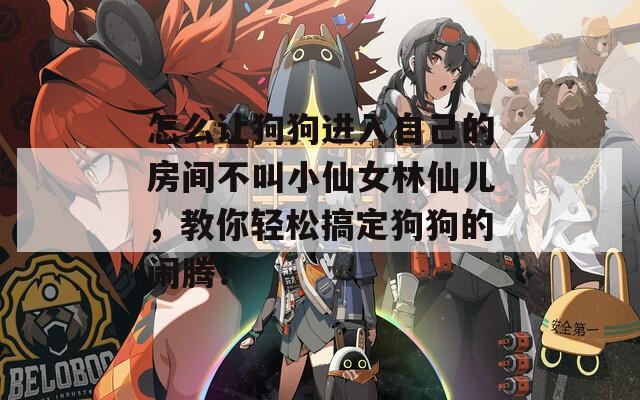 怎么让狗狗进入自己的房间不叫小仙女林仙儿，教你轻松搞定狗狗的闹腾！