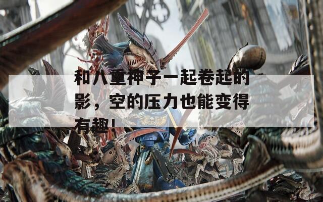 和八重神子一起卷起的影，空的压力也能变得有趣！