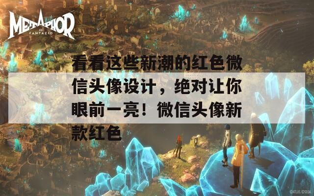 看看这些新潮的红色微信头像设计，绝对让你眼前一亮！微信头像新款红色