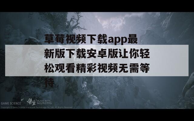 草莓视频下载app最新版下载安卓版让你轻松观看精彩视频无需等待