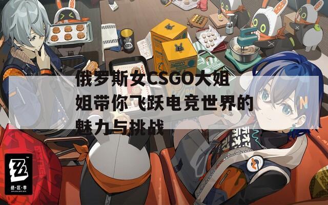 俄罗斯女CSGO大姐姐带你飞跃电竞世界的魅力与挑战