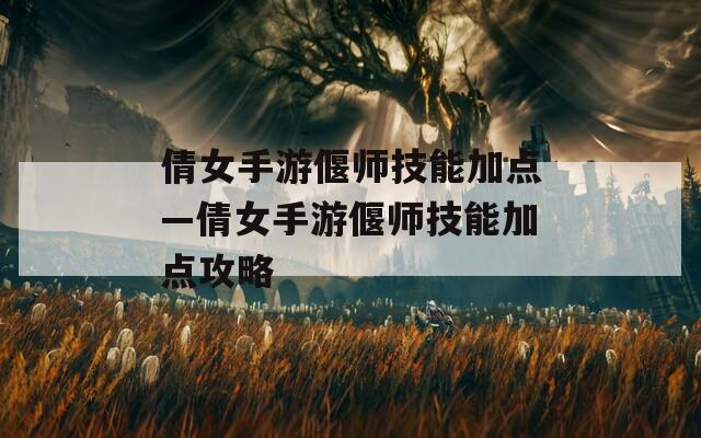 倩女手游偃师技能加点—倩女手游偃师技能加点攻略