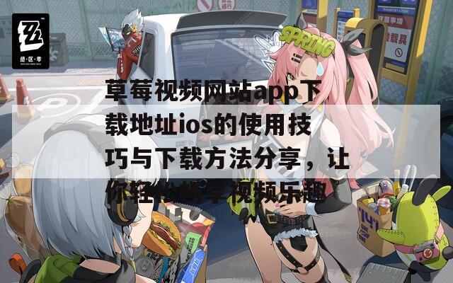 草莓视频网站app下载地址ios的使用技巧与下载方法分享，让你轻松畅享视频乐趣
