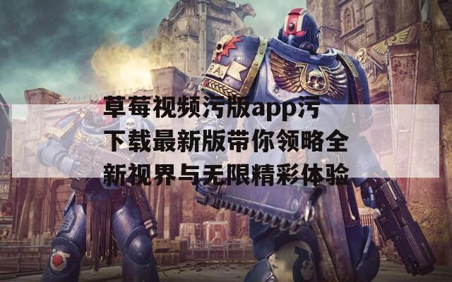 草莓视频污版app污下载最新版带你领略全新视界与无限精彩体验