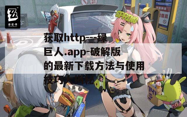 获取http---绿巨人.app-破解版的最新下载方法与使用技巧大揭秘