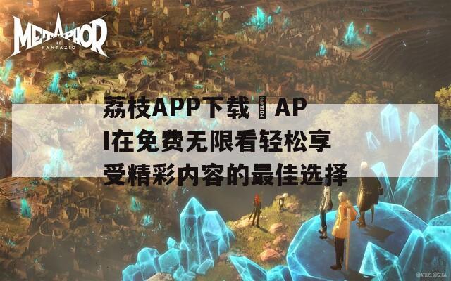 荔枝APP下载汅API在免费无限看轻松享受精彩内容的最佳选择