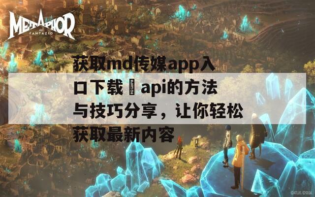 获取md传媒app入口下载汅api的方法与技巧分享，让你轻松获取最新内容